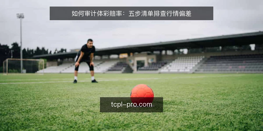 如何审计体彩赔率:五步清单排查行情偏差 — 为什么现在要审计体彩赔率 配图